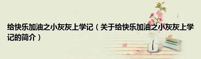 给快乐加油之小灰灰上学记（关于给快乐加油之小灰灰上学记的简介）