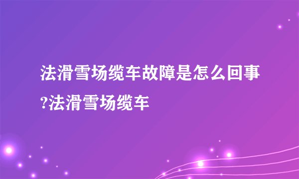 法滑雪场缆车故障是怎么回事?法滑雪场缆车