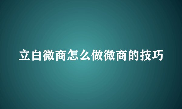 立白微商怎么做微商的技巧