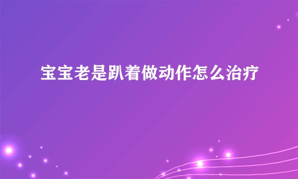 宝宝老是趴着做动作怎么治疗