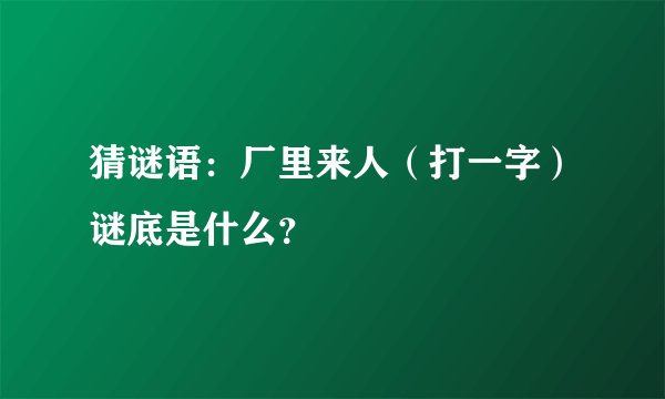 猜谜语：厂里来人（打一字）谜底是什么？