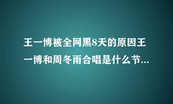 王一博被全网黑8天的原因王一博和周冬雨合唱是什么节目-飞外网