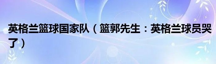 英格兰篮球国家队（篮郭先生：英格兰球员哭了）
