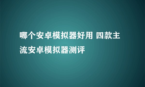 哪个安卓模拟器好用 四款主流安卓模拟器测评