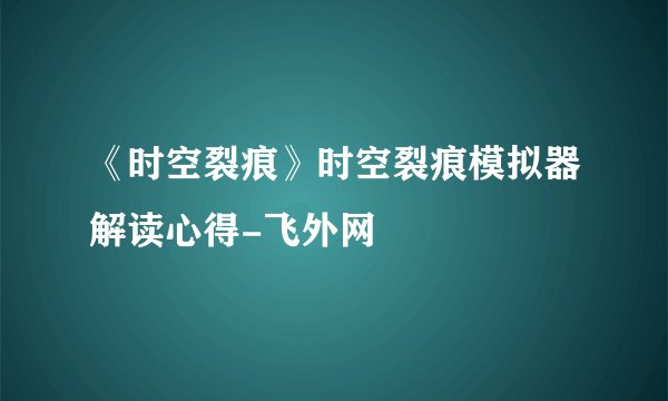 《时空裂痕》时空裂痕模拟器解读心得-飞外网