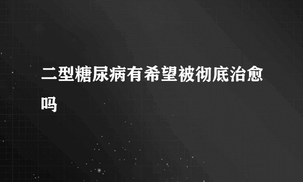 二型糖尿病有希望被彻底治愈吗