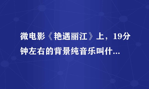 微电影《艳遇丽江》上，19分钟左右的背景纯音乐叫什么？谢谢