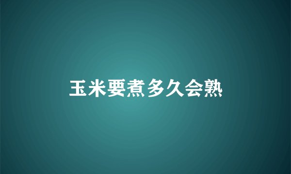 玉米要煮多久会熟