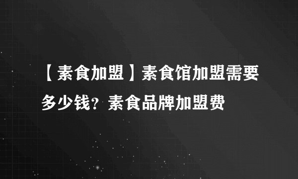 【素食加盟】素食馆加盟需要多少钱？素食品牌加盟费