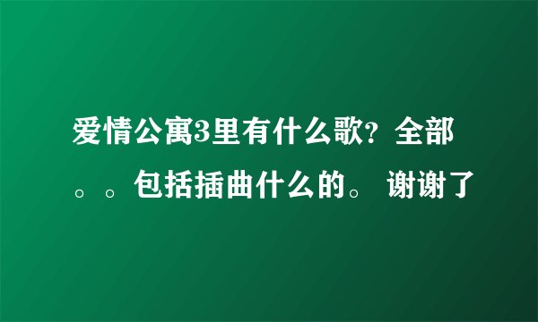 爱情公寓3里有什么歌？全部。。包括插曲什么的。 谢谢了