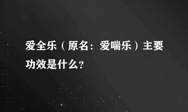 爱全乐（原名：爱喘乐）主要功效是什么？