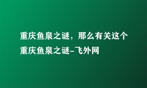 重庆鱼泉之谜，那么有关这个重庆鱼泉之谜-飞外网