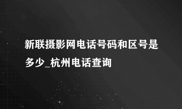 新联摄影网电话号码和区号是多少_杭州电话查询