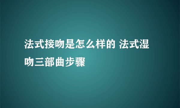 法式接吻是怎么样的 法式湿吻三部曲步骤