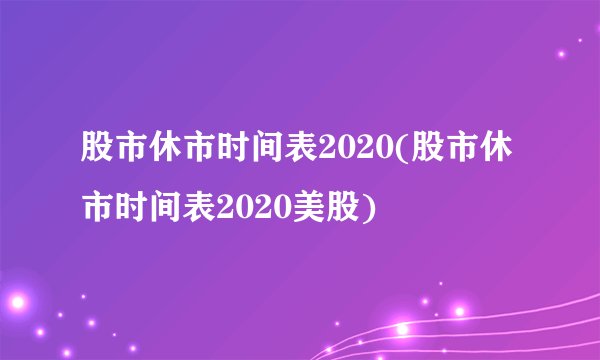 股市休市时间表2020(股市休市时间表2020美股)