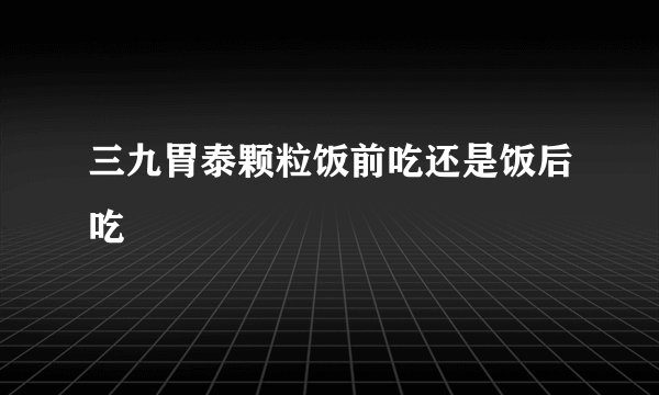 三九胃泰颗粒饭前吃还是饭后吃