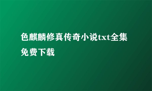 色麒麟修真传奇小说txt全集免费下载