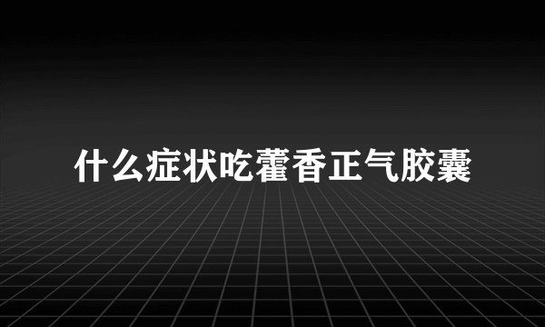 什么症状吃藿香正气胶囊