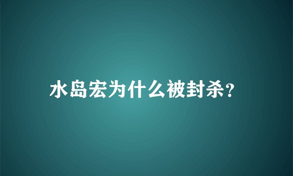 水岛宏为什么被封杀？