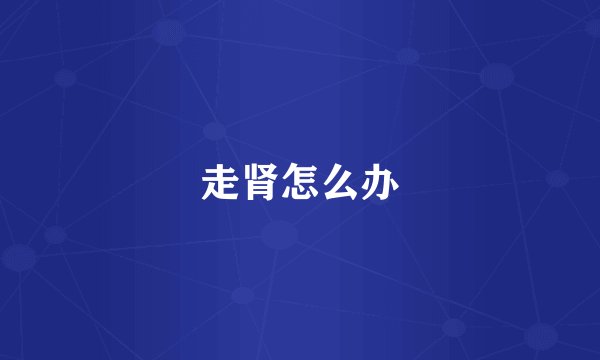 走肾怎么办