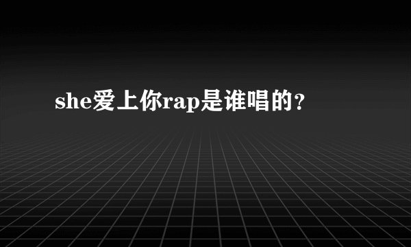 she爱上你rap是谁唱的？