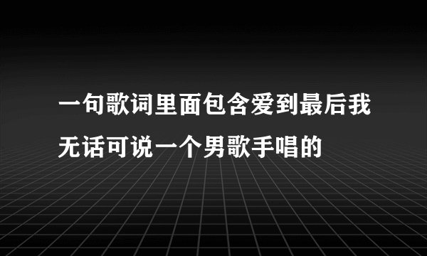 一句歌词里面包含爱到最后我无话可说一个男歌手唱的