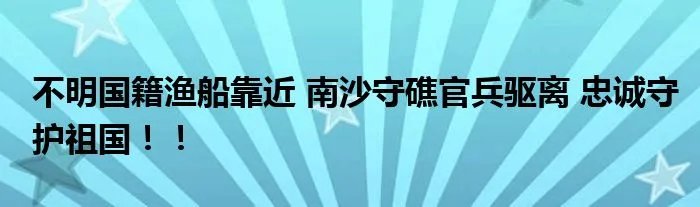 不明国籍渔船靠近 南沙守礁官兵驱离 忠诚守护祖国！！
