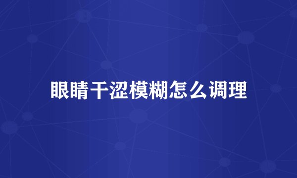眼睛干涩模糊怎么调理