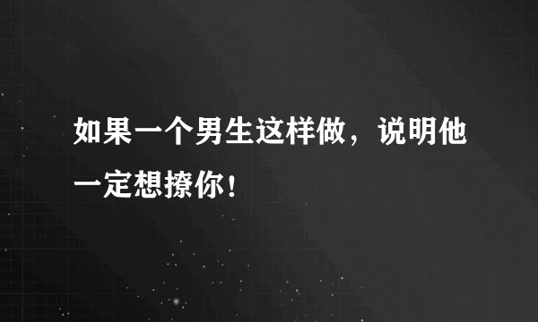 如果一个男生这样做，说明他一定想撩你！