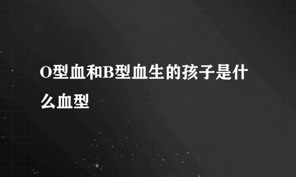 O型血和B型血生的孩子是什么血型