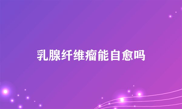 乳腺纤维瘤能自愈吗