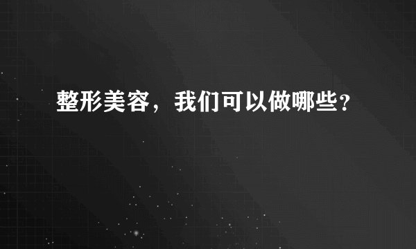 整形美容，我们可以做哪些？