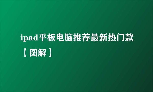 ipad平板电脑推荐最新热门款【图解】