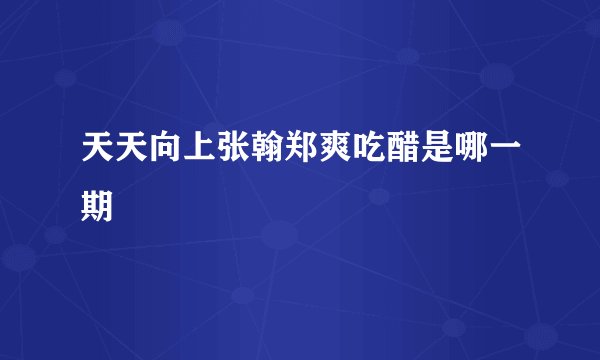 天天向上张翰郑爽吃醋是哪一期