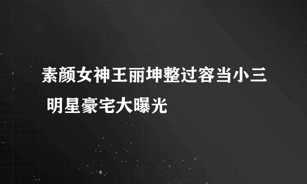 素颜女神王丽坤整过容当小三 明星豪宅大曝光
