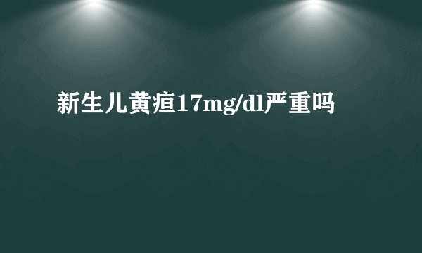 新生儿黄疸17mg/dl严重吗