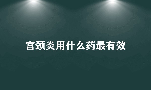 宫颈炎用什么药最有效