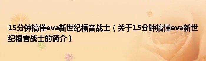 15分钟搞懂eva新世纪福音战士（关于15分钟搞懂eva新世纪福音战士的简介）