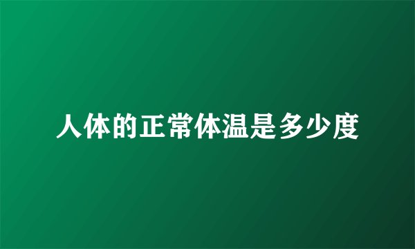 人体的正常体温是多少度