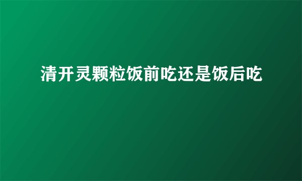 清开灵颗粒饭前吃还是饭后吃