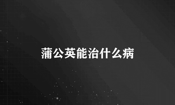 蒲公英能治什么病