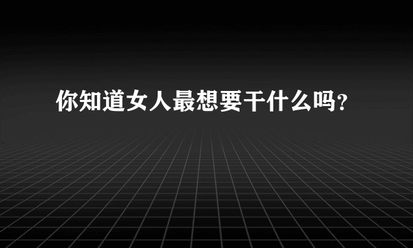 你知道女人最想要干什么吗？