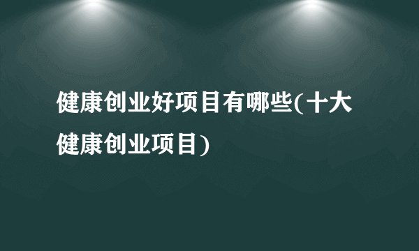 健康创业好项目有哪些(十大健康创业项目)