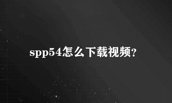 spp54怎么下载视频？
