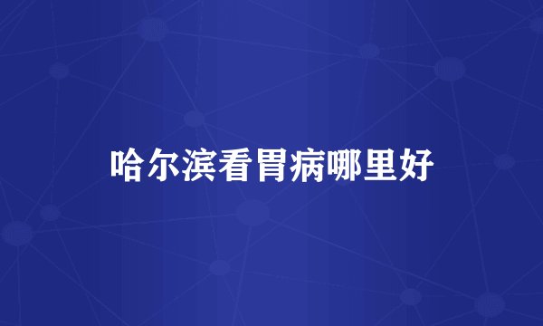 哈尔滨看胃病哪里好