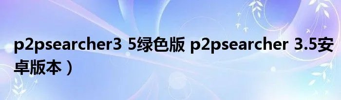 p2psearcher3 5绿色版 p2psearcher 3.5安卓版本)
