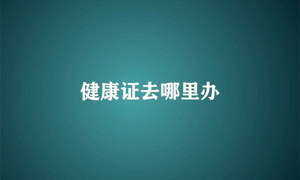 健康证去哪里办
