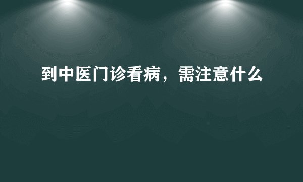 到中医门诊看病，需注意什么