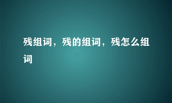 残组词，残的组词，残怎么组词