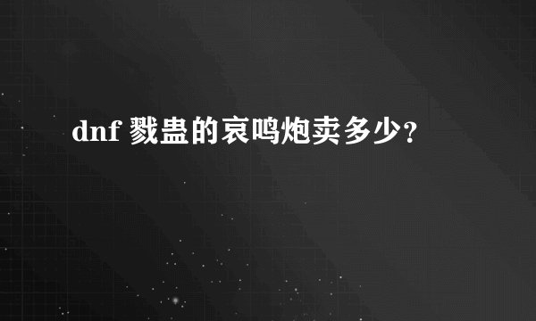 dnf 戮蛊的哀鸣炮卖多少？